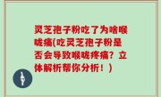 灵芝孢子粉吃了为啥喉咙痛(吃灵芝孢子粉是否会导致喉咙疼痛？立体解析帮你分析！)