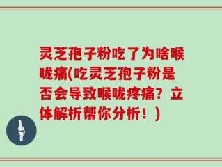 灵芝孢子粉吃了为啥喉咙痛(吃灵芝孢子粉是否会导致喉咙疼痛？立体解析帮你分析！)