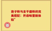 孢子粉与主干磨粉的完美搭配:开启味蕾新体验”