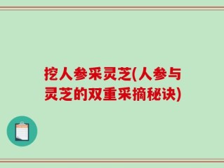 挖人参采灵芝(人参与灵芝的双重采摘秘诀)