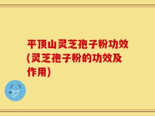 平顶山灵芝孢子粉功效(灵芝孢子粉的功效及作用)