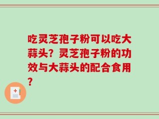 吃灵芝孢子粉可以吃大蒜头？灵芝孢子粉的功效与大蒜头的配合食用？