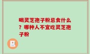 喝灵芝孢子粉忌食什么？哪种人不宜吃灵芝孢子粉