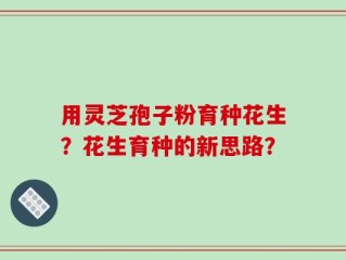 用灵芝孢子粉育种花生？花生育种的新思路？