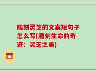 雕刻灵芝的文案短句子怎么写(雕刻生命的奇迹：灵芝之美)
