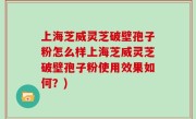 上海芝威灵芝破壁孢子粉怎么样上海芝威灵芝破壁孢子粉使用效果如何？)