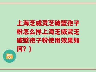 上海芝威灵芝破壁孢子粉怎么样上海芝威灵芝破壁孢子粉使用效果如何？)