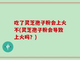 吃了灵芝孢子粉会上火不(灵芝孢子粉会导致上火吗？)