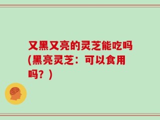 又黑又亮的灵芝能吃吗(黑亮灵芝：可以食用吗？)