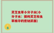 灵芝虫草小分子水(小分子水：提纯灵芝和虫草精华的密秘武器)