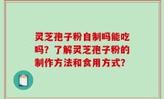灵芝孢子粉自制吗能吃吗？了解灵芝孢子粉的制作方法和食用方式？