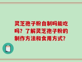 灵芝孢子粉自制吗能吃吗？了解灵芝孢子粉的制作方法和食用方式？