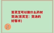 苦灵芝可以做什么药材煲汤(苦灵芝：煲汤的好帮手)