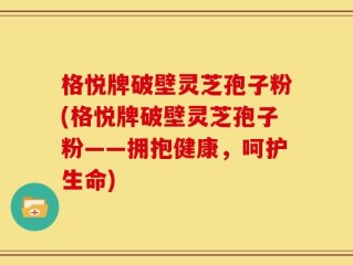 格悦牌破壁灵芝孢子粉(格悦牌破壁灵芝孢子粉——拥抱健康，呵护生命)
