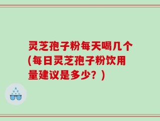 灵芝孢子粉每天喝几个(每日灵芝孢子粉饮用量建议是多少？)