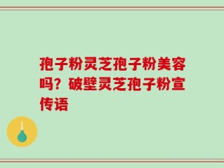 孢子粉灵芝孢子粉美容吗？破壁灵芝孢子粉宣传语