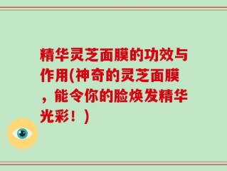 精华灵芝面膜的功效与作用(神奇的灵芝面膜，能令你的脸焕发精华光彩！)