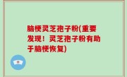 脑梗灵芝孢子粉(重要发现！灵芝孢子粉有助于脑梗恢复)