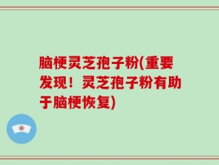脑梗灵芝孢子粉(重要发现！灵芝孢子粉有助于脑梗恢复)
