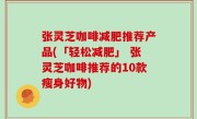 张灵芝咖啡减肥推荐产品(「轻松减肥」 张灵芝咖啡推荐的10款瘦身好物)