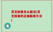 灵芝胶囊怎么服法(灵芝胶囊的正确服用方法)
