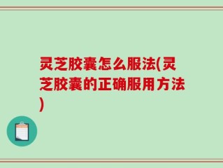 灵芝胶囊怎么服法(灵芝胶囊的正确服用方法)