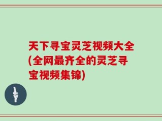 天下寻宝灵芝视频大全(全网最齐全的灵芝寻宝视频集锦)
