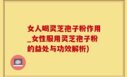 女人喝灵芝孢子粉作用_女性服用灵芝孢子粉的益处与功效解析)