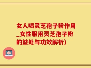 女人喝灵芝孢子粉作用_女性服用灵芝孢子粉的益处与功效解析)