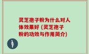 灵芝孢子粉为什么对人体效果好 (灵芝孢子粉的功效与作用简介)