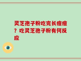 灵芝孢子粉吃完长痘痘？吃灵芝孢子粉有何反应