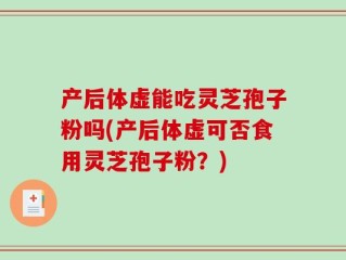 产后体虚能吃灵芝孢子粉吗(产后体虚可否食用灵芝孢子粉？)