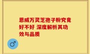 恩威万灵芝孢子粉究竟好不好 深度解析其功效与品质