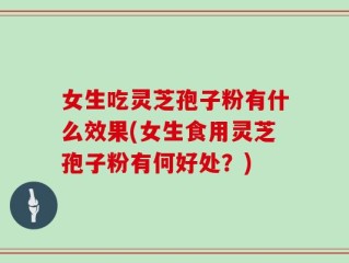 女生吃灵芝孢子粉有什么效果(女生食用灵芝孢子粉有何好处？)