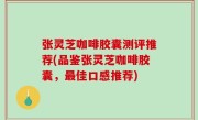 张灵芝咖啡胶囊测评推荐(品鉴张灵芝咖啡胶囊，最佳口感推荐)