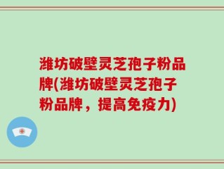 潍坊破壁灵芝孢子粉品牌(潍坊破壁灵芝孢子粉品牌，提高免疫力)