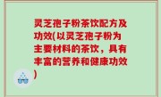 灵芝孢子粉茶饮配方及功效(以灵芝孢子粉为主要材料的茶饮，具有丰富的营养和健康功效)