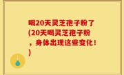 喝20天灵芝孢子粉了(20天喝灵芝孢子粉，身体出现这些变化！)