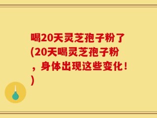 喝20天灵芝孢子粉了(20天喝灵芝孢子粉，身体出现这些变化！)