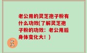 老公用的灵芝孢子粉有什么功效(了解灵芝孢子粉的功效：老公用后身体变化大！)
