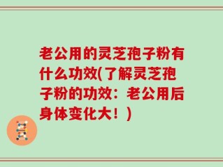 老公用的灵芝孢子粉有什么功效(了解灵芝孢子粉的功效：老公用后身体变化大！)