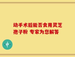 动手术后能否食用灵芝孢子粉 专家为您解答