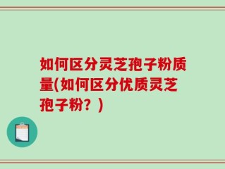 如何区分灵芝孢子粉质量(如何区分优质灵芝孢子粉？)