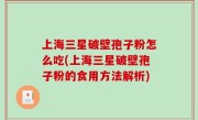 上海三星破壁孢子粉怎么吃(上海三星破壁孢子粉的食用方法解析)