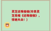 灵芝还珠格格(珍贵灵芝亮相《还珠格格》，惊艳大众！)