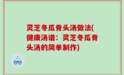 灵芝冬瓜骨头汤做法(健康汤谱：灵芝冬瓜骨头汤的简单制作)