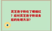 灵芝孢子粉吃了眼睛红？应对灵芝孢子粉误食后的处理方法？