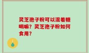 灵芝孢子粉可以混着糖喝嘛？灵芝孢子粉如何食用？