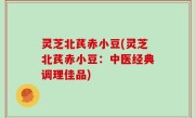 灵芝北芪赤小豆(灵芝北芪赤小豆：中医经典调理佳品)