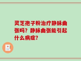 灵芝孢子粉治疗静脉曲张吗？静脉曲张能引起什么病症？
